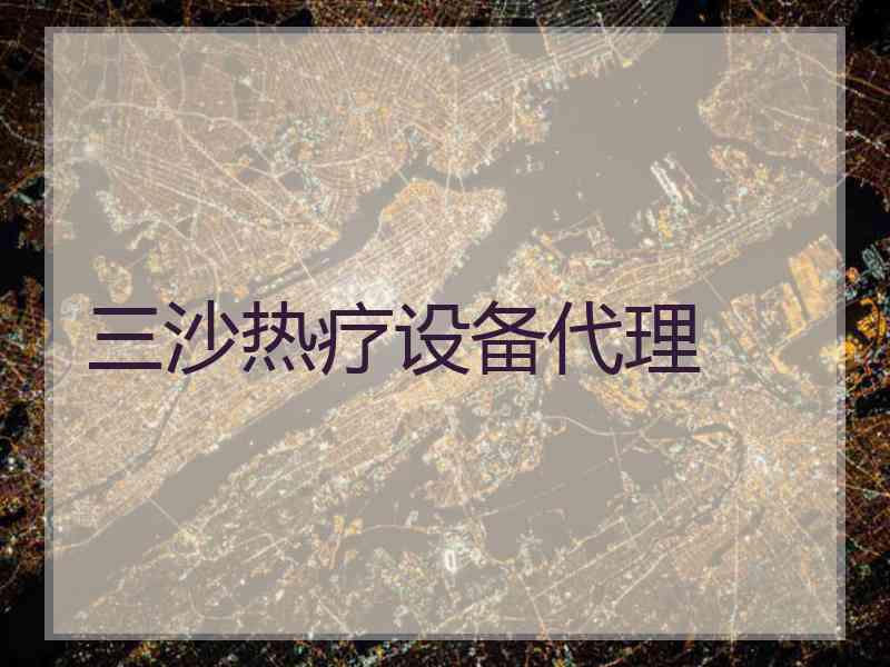 三沙热疗设备代理 三沙热疗设备代理