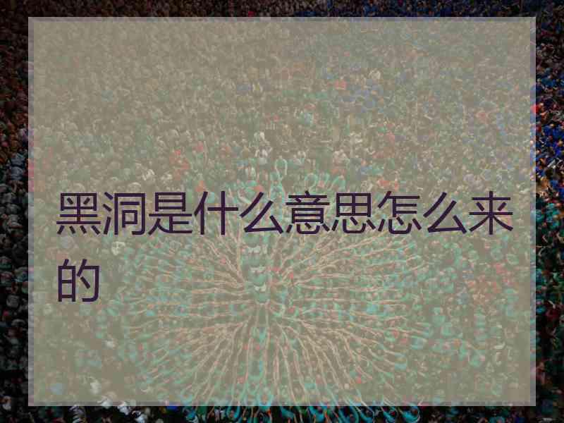 黑洞是什么意思怎么来的 黑洞是什么意思怎么来的