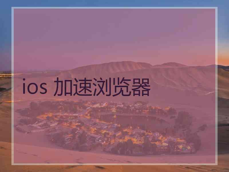 ios 加速浏览器 ios 加速浏览器
