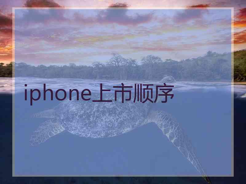 iphone上市顺序 iphone上市顺序