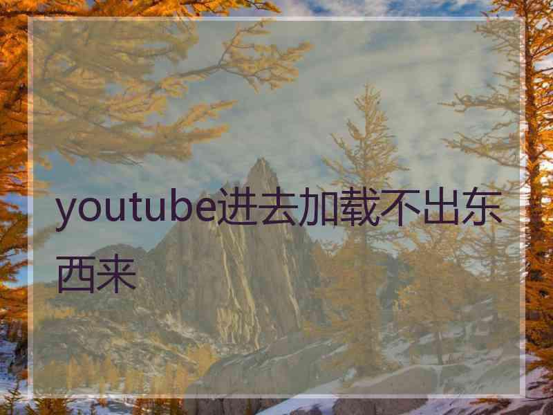youtube进去加载不出东西来 youtube进去加载不出东西来
