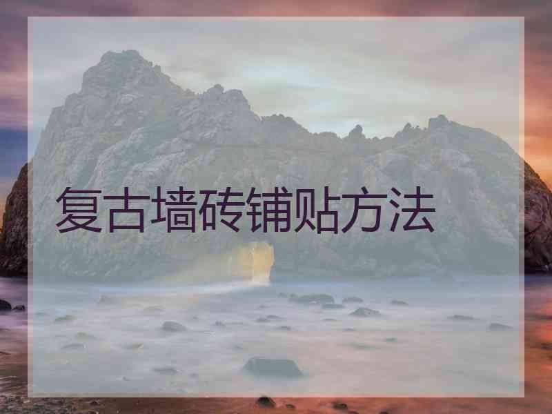 复古墙砖铺贴方法 复古墙砖铺贴方法