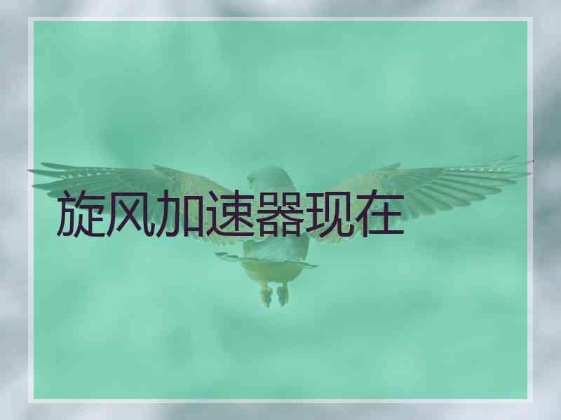 旋风加速器现在 旋风加速器现在