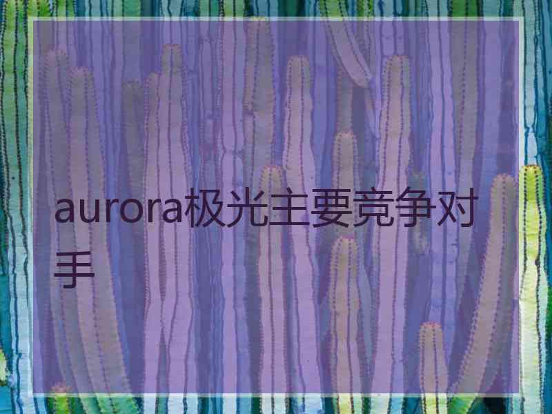 aurora极光主要竞争对手 aurora极光主要竞争对手