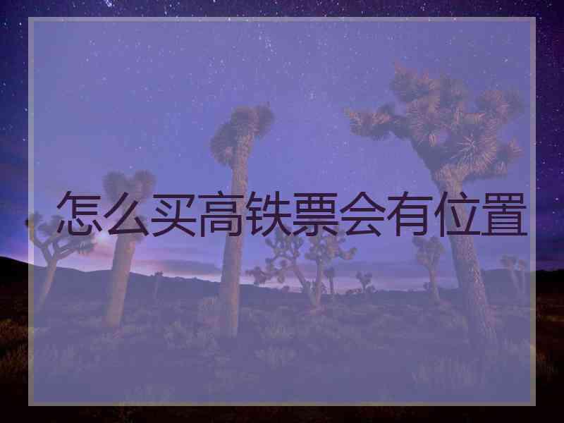 怎么买高铁票会有位置 怎么买高铁票会有位置