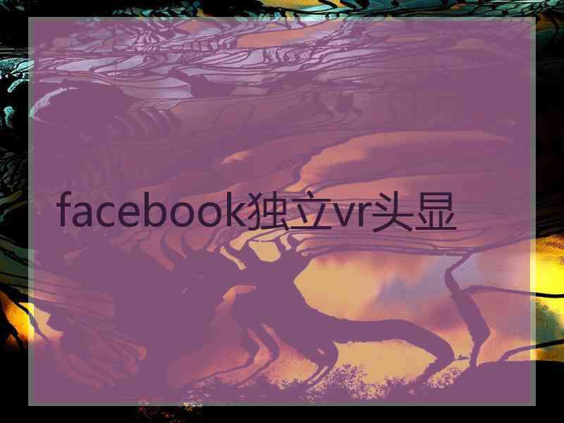 facebook独立vr头显 facebook独立vr头显
