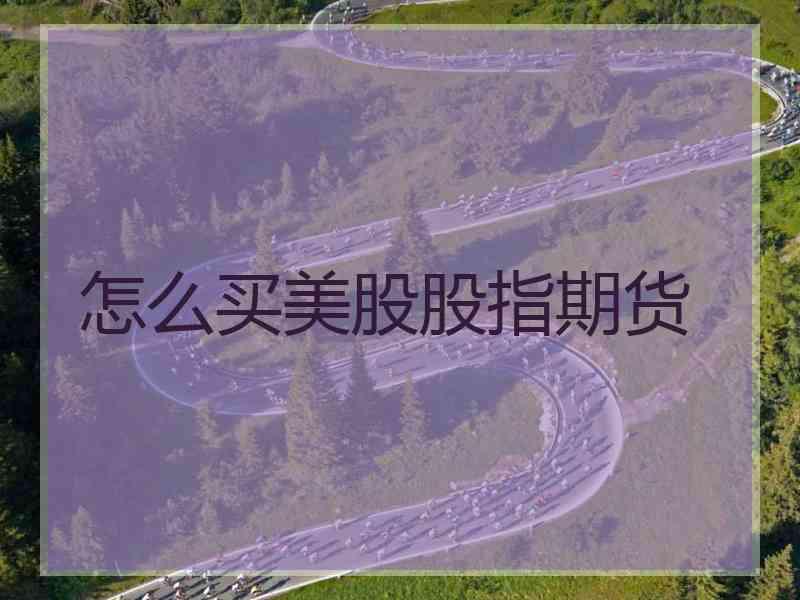 怎么买美股股指期货 怎么买美股股指期货