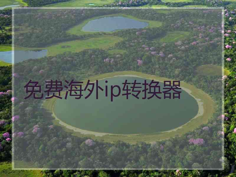 免费海外ip转换器 免费海外ip转换器