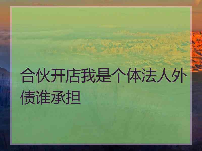 合伙开店我是个体法人外债谁承担 合伙开店我是个体法人外债谁承担