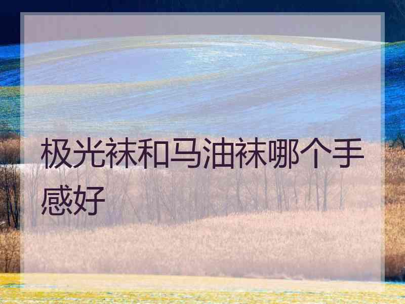 极光袜和马油袜哪个手感好 极光袜和马油袜哪个手感好