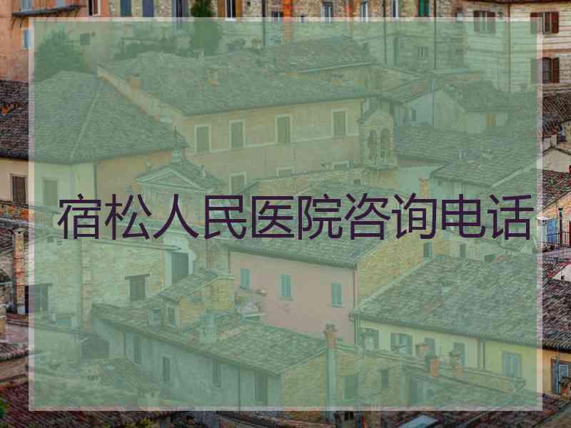 宿松人民医院咨询电话 宿松人民医院咨询电话