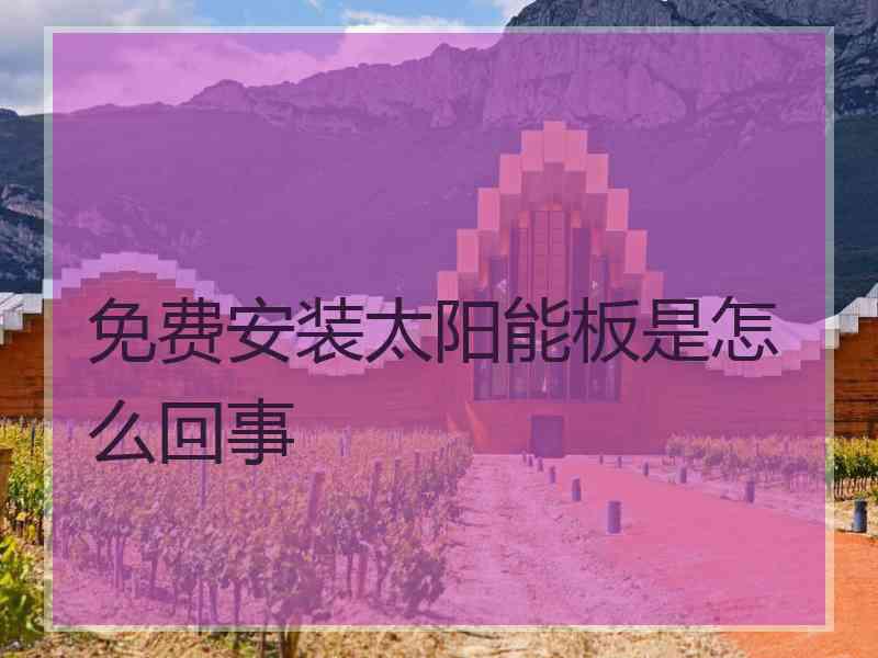 免费安装太阳能板是怎么回事 免费安装太阳能板是怎么回事