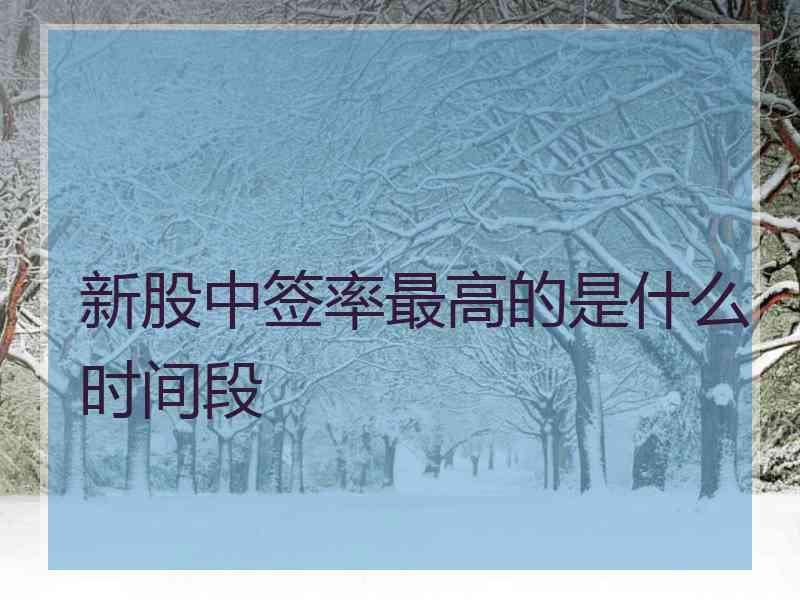 新股中签率最高的是什么时间段 新股中签率最高的是什么时间段