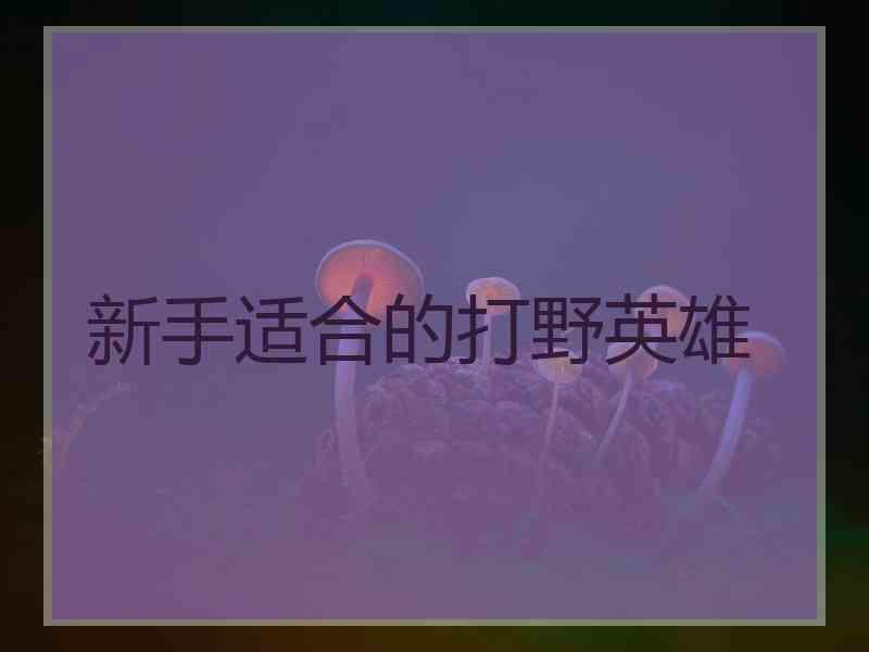 新手适合的打野英雄 新手适合的打野英雄