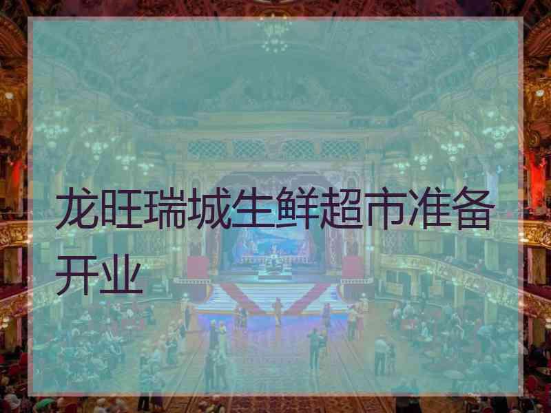 龙旺瑞城生鲜超市准备开业 龙旺瑞城生鲜超市准备开业