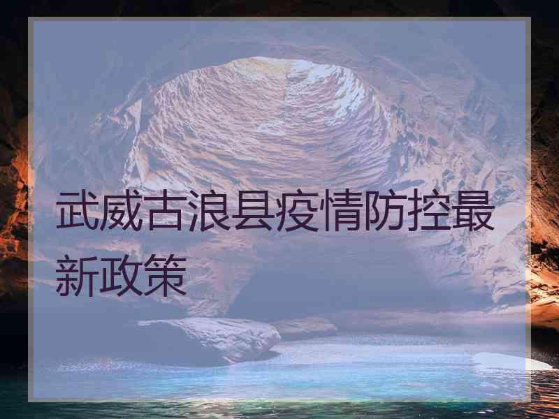 武威古浪县疫情防控最新政策 武威古浪县疫情防控最新政策