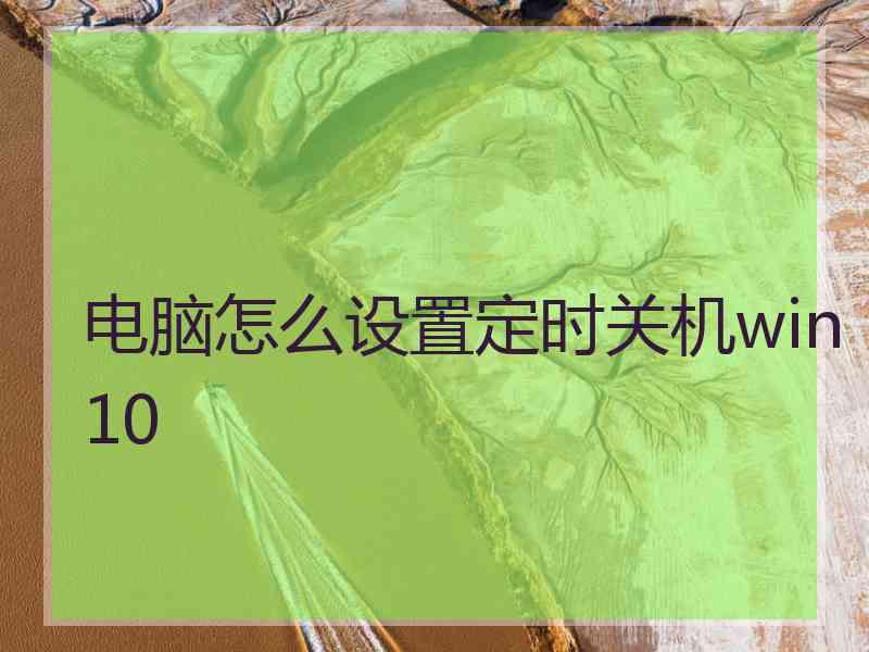 电脑怎么设置定时关机win10 电脑怎么设置定时关机win10
