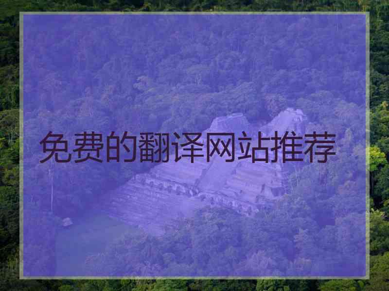 免费的翻译网站推荐 免费的翻译网站推荐