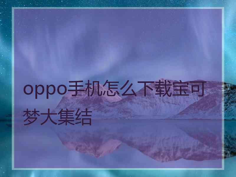 oppo手机怎么下载宝可梦大集结 oppo手机怎么下载宝可梦大集结