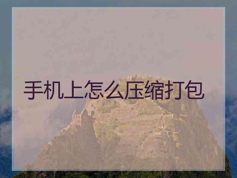 手机上怎么压缩打包 手机上怎么压缩打包