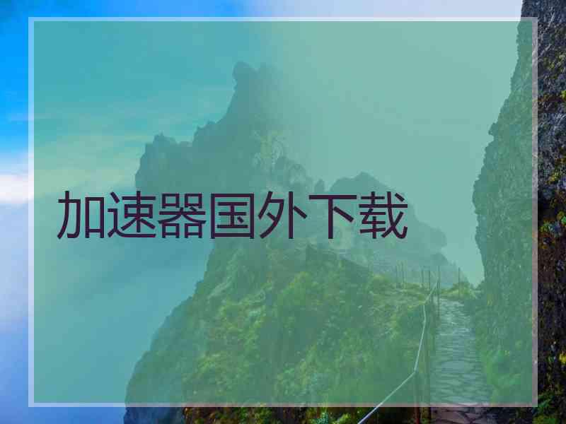 加速器国外下载 加速器国外下载