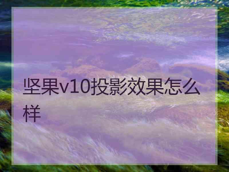 坚果v10投影效果怎么样 坚果v10投影效果怎么样
