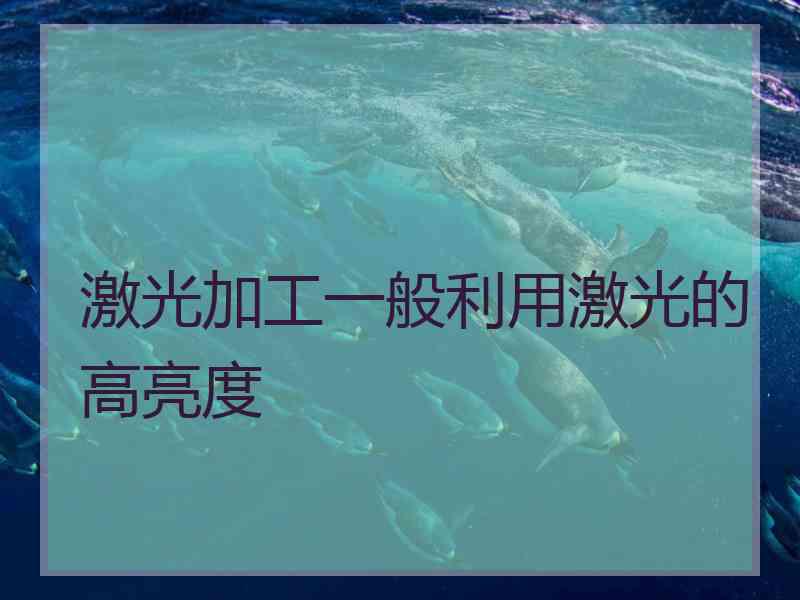 激光加工一般利用激光的高亮度 激光加工一般利用激光的高亮度