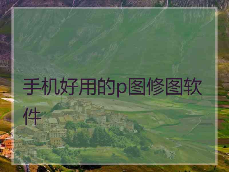 手机好用的p图修图软件 手机好用的p图修图软件