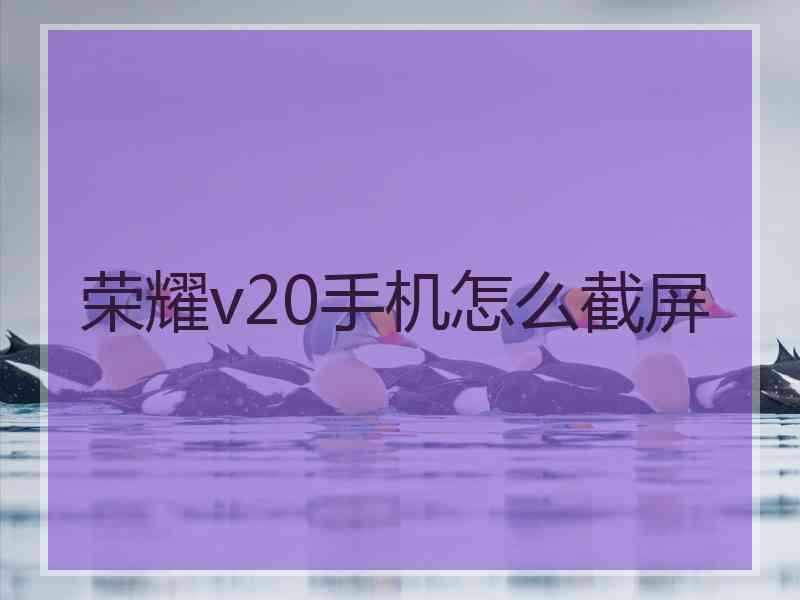 荣耀v20手机怎么截屏 荣耀v20手机怎么截屏