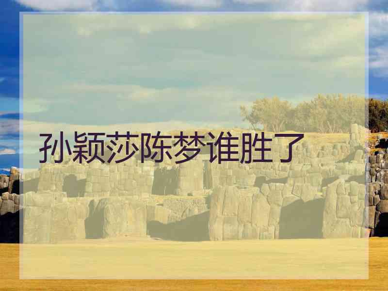 孙颖莎陈梦谁胜了 孙颖莎陈梦谁胜了