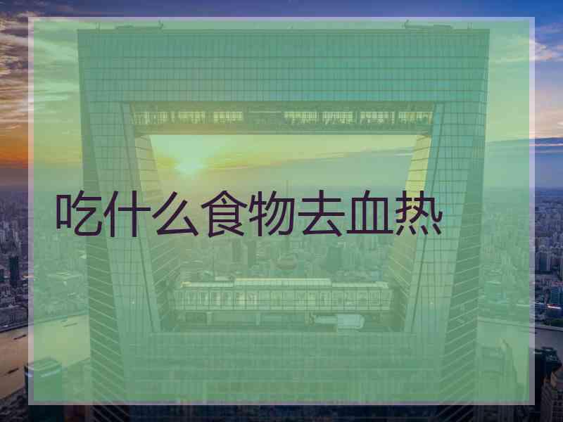吃什么食物去血热 吃什么食物去血热