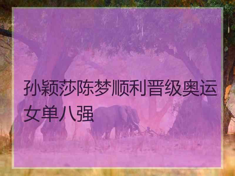 孙颖莎陈梦顺利晋级奥运女单八强 孙颖莎陈梦顺利晋级奥运女单八强