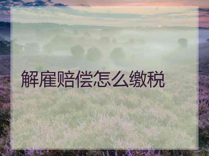 解雇赔偿怎么缴税 解雇赔偿怎么缴税