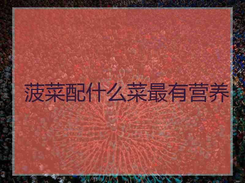 菠菜配什么菜最有营养 菠菜配什么菜最有营养