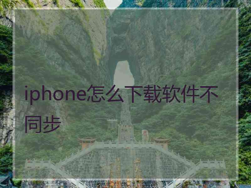 iphone怎么下载软件不同步 iphone怎么下载软件不同步