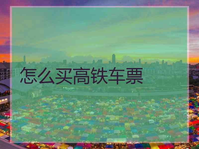 怎么买高铁车票 怎么买高铁车票