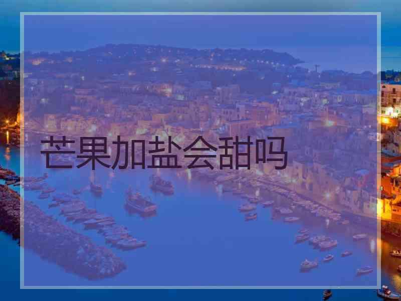 芒果加盐会甜吗 芒果加盐会甜吗