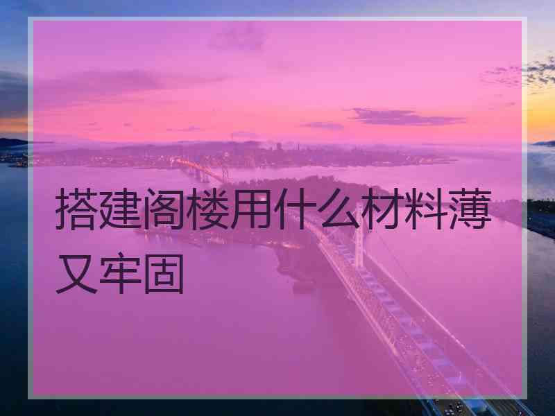 搭建阁楼用什么材料薄又牢固 搭建阁楼用什么材料薄又牢固