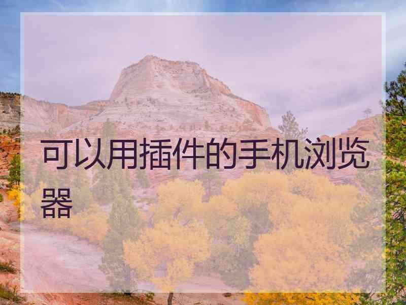 可以用插件的手机浏览器 可以用插件的手机浏览器