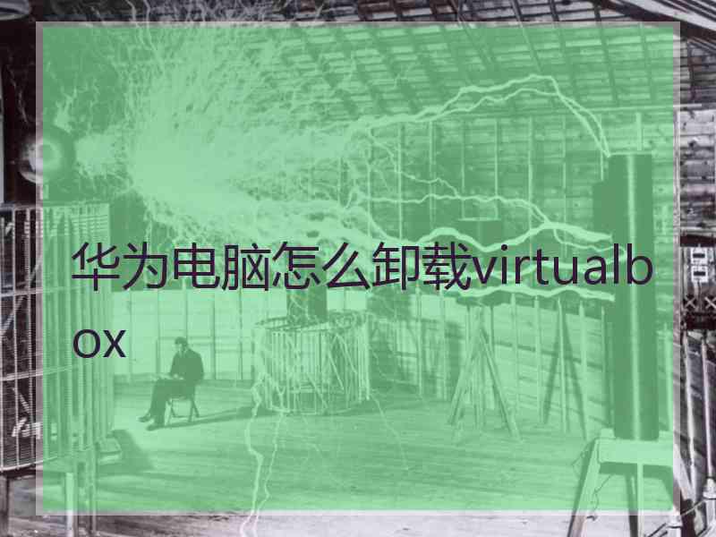 华为电脑怎么卸载virtualbox 华为电脑怎么卸载virtualbox