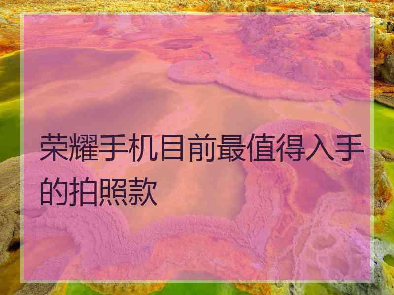 荣耀手机目前最值得入手的拍照款 荣耀手机目前最值得入手的拍照款