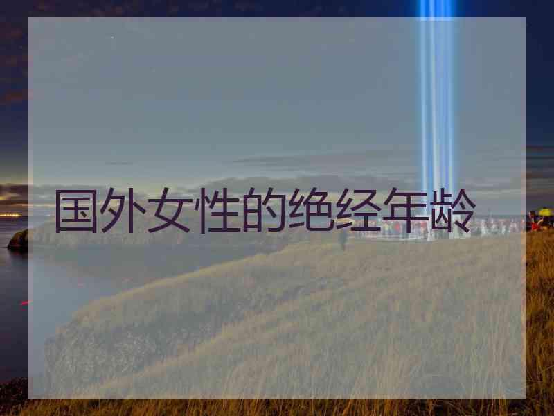 国外女性的绝经年龄 国外女性的绝经年龄