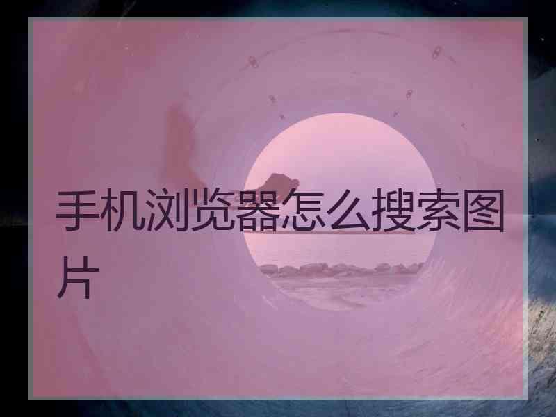 手机浏览器怎么搜索图片