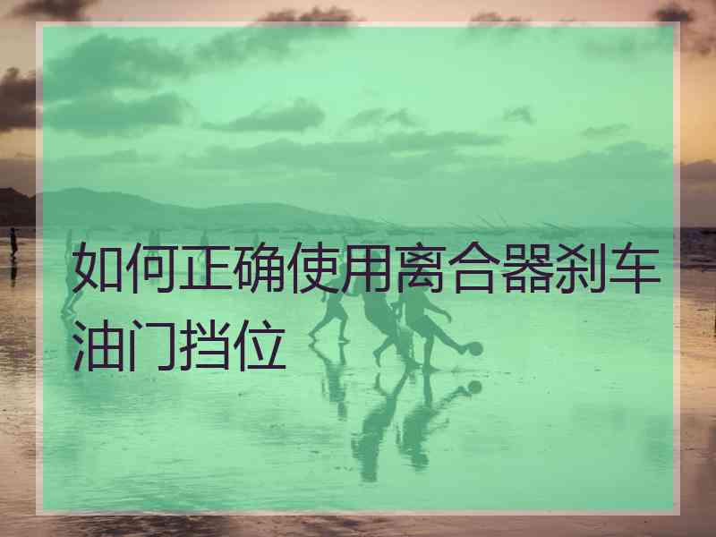如何正确使用离合器刹车油门挡位