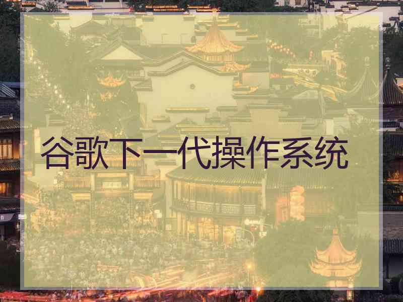 谷歌下一代操作系统