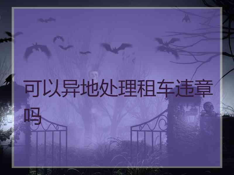 可以异地处理租车违章吗