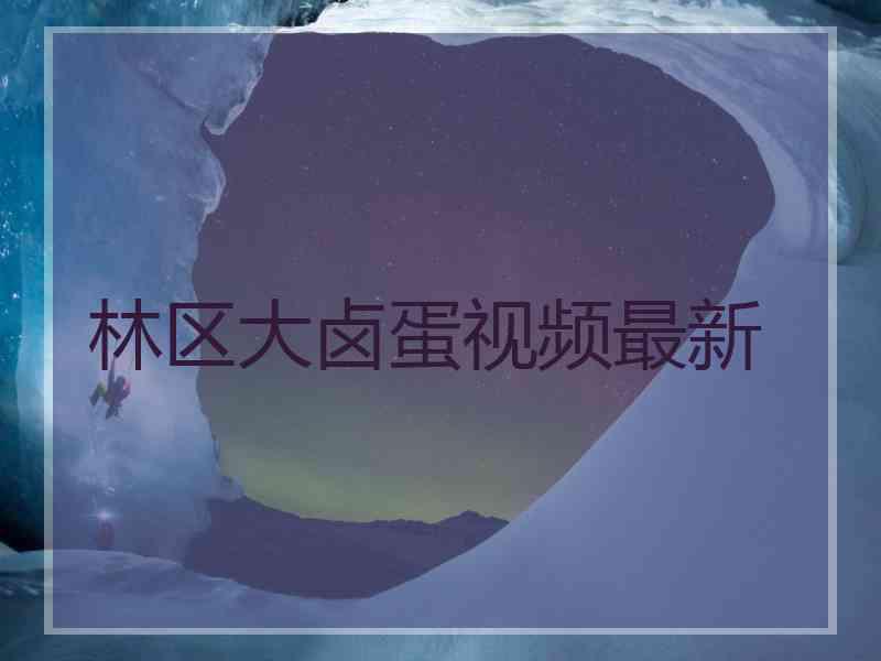 林区大卤蛋视频最新