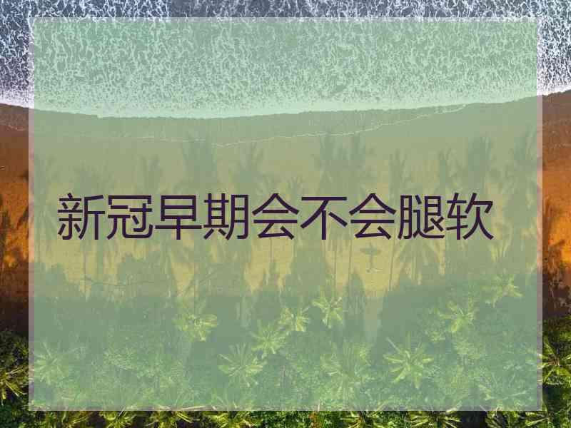 新冠早期会不会腿软