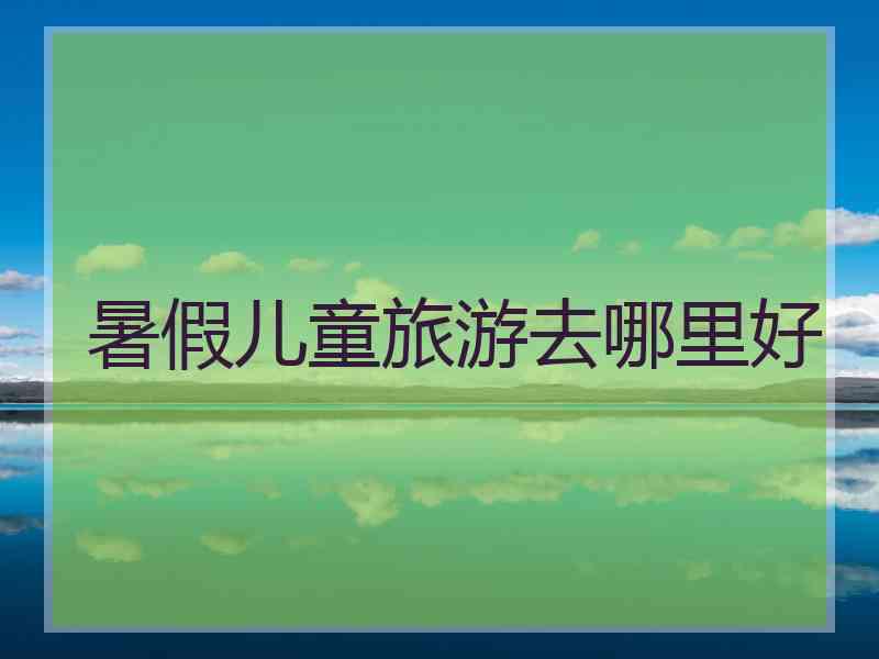 暑假儿童旅游去哪里好