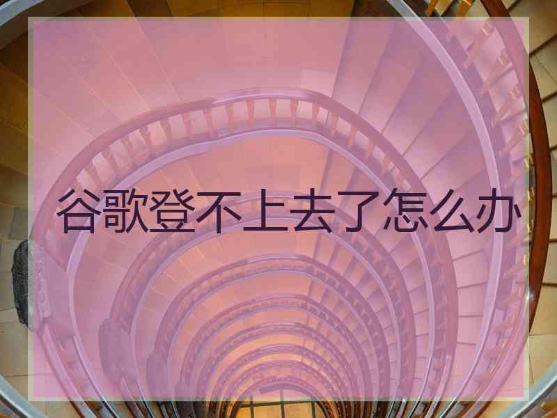 谷歌登不上去了怎么办